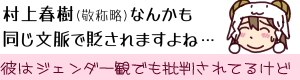 村上春樹(敬称略)なんかも同じ感じで貶されますよね…(彼はジェンダー観でも批判されてるけど)と苦笑いする「ひつじちゃん」