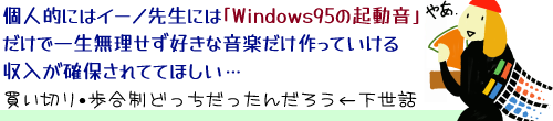 �L���v�V�����u�l�I�ɂ̓C�[�m�搶�ɂ́uWindows95�̋N�����v�̕�V�����ňꐶ���������D���ȉ��y��������Ă���������������Ăق����c�����؂�E�������ǂ����������񂾂낤�������b�v
