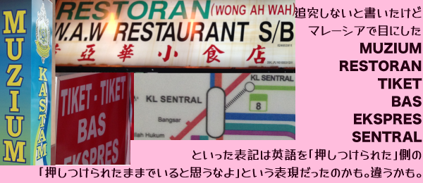 �}���[�V�A�Ō��������Ŕ̐��X�ƃL���v�V�����F�ǋ����Ȃ��Ə��������ǃ}���[�V�A�Ŗڂɂ���MUZIUM�ERESTORAN�ETIKET�EBAS�EEKSPRES�ESENTRAL�Ƃ������\�L�͉p����u��������ꂽ�v���́u��������ꂽ�܂܂ł���Ǝv���Ȃ�v�Ƃ����\���������̂����B�Ⴄ�����B