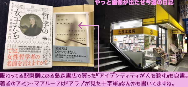 宵闇の中で黄色いカラーリングが光る「たらば書房」外観と『哲学の女王たち』、そして賑わってる駅東側にある島森書店で買った『アイデンティティが人を殺す』(これも良書)の書影。『アイデンティティが…』の著者アミン・マアルーフは『アラブが見た十字軍』なんかも書いてますね
