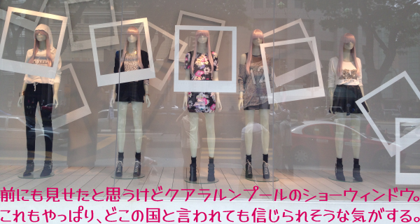 ピンクなストレート髪のウィッグをつけ、尖端的なストリート・ファッションで飾った白いマネキンたちは、前にも見せたと思うけどクアラルンプールのショーウィンドウ。これもやっぱり、どこの国と言われても信じられそうな気がする。