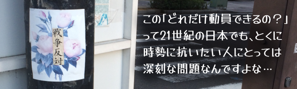 電柱に貼られた(花の写真を添えた)「戦争反対」の貼り紙の写真とキャプション:この「どれだけ動員できるの?」って21世紀の日本でも、とくに時勢に抗いたい人にとっては深刻な問題なんですよな…